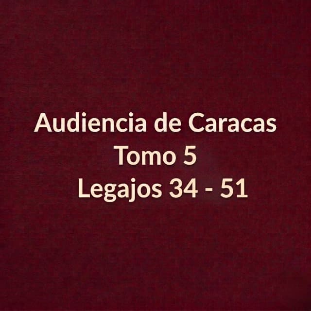 Audiencia de Caracas Tomo 5 Legajos 34 - 51 Audiencia de Caracas Tomo 5 Legajos 34 - 51